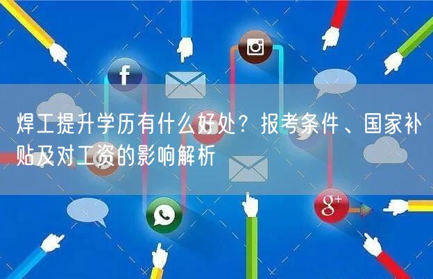 焊工提升学历有什么好处?报考条件、国家补贴及对工资的影响解析 焊工提升学历有什么好处?报考条件、国家补贴及对工资的影响解析