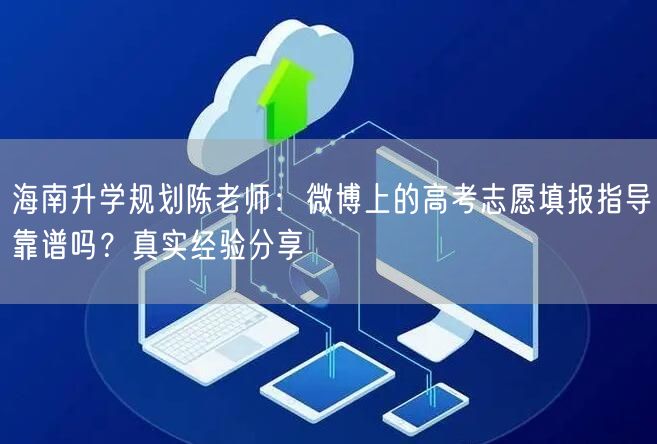 海南升学规划陈老师:微博上的高考志愿填报指导靠谱吗?真实经验分享 海南升学规划陈老师:微博上的高考志愿填报指导靠谱吗?真实经验分享