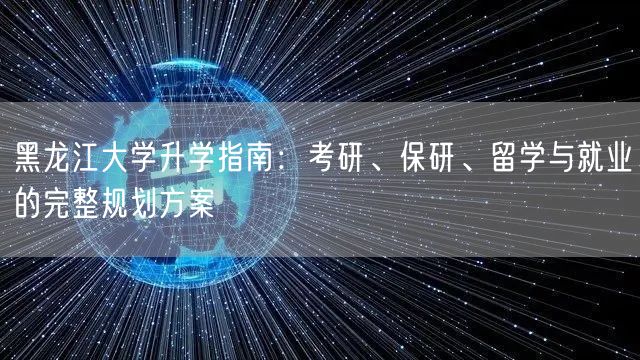 黑龙江大学升学指南:考研、保研、留学与就业的完整规划方案 黑龙江大学升学指南:考研、保研、留学与就业的完整规划方案