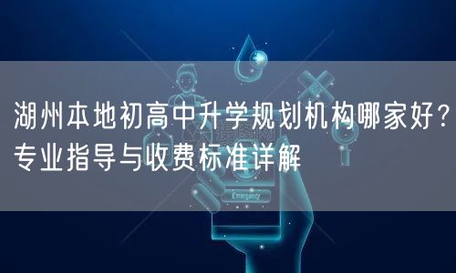 湖州本地初高中升学规划机构哪家好?专业指导与收费标准详解 湖州本地初高中升学规划机构哪家好?专业指导与收费标准详解