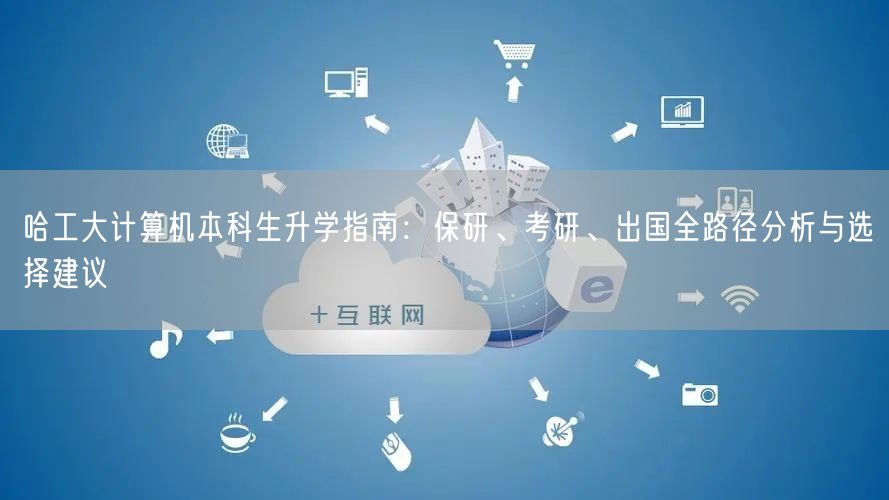 哈工大计算机本科生升学指南:保研、考研、出国全路径分析与选择建议 哈工大计算机本科生升学指南:保研、考研、出国全路径分析与选择建议
