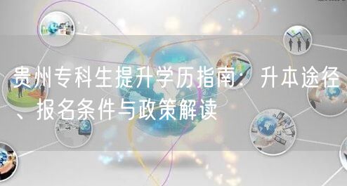 贵州专科生提升学历指南:升本途径、报名条件与政策解读 贵州专科生提升学历指南:升本途径、报名条件与政策解读