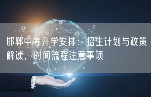 邯郸中考升学安排:招生计划与政策解读,时间流程注意事项 邯郸中考升学安排:招生计划与政策解读,时间流程注意事项