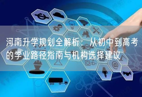河南升学规划全解析:从初中到高考的学业路径指南与机构选择建议 河南升学规划全解析:从初中到高考的学业路径指南与机构选择建议