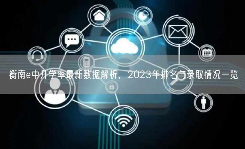衡南e中升学率最新数据解析,2023年排名与录取情况一览 衡南e中升学率最新数据解析,2023年排名与录取情况一览