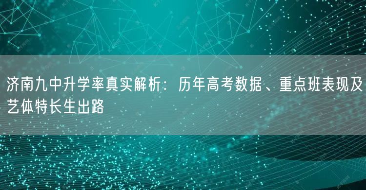 济南九中升学率真实解析：历年高考数据、重点班表现及艺体特长生出路