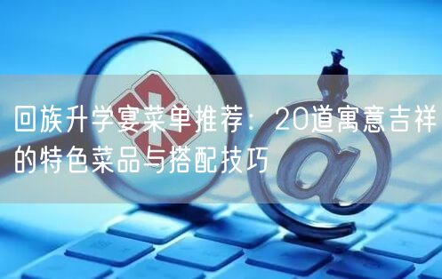 回族升学宴菜单推荐：20道寓意吉祥的特色菜品与搭配技巧