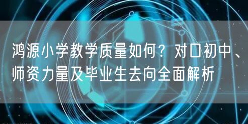 鸿源小学教学质量如何？对口初中、师资力量及毕业生去向全面解析