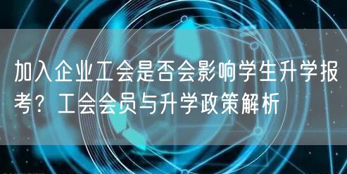 加入企业工会是否会影响学生升学报考?工会会员与升学政策解析 加入企业工会是否会影响学生升学报考?工会会员与升学政策解析