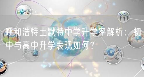 呼和浩特土默特中学升学率解析:初中与高中升学表现如何? 呼和浩特土默特中学升学率解析:初中与高中升学表现如何?