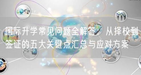国际升学常见问题全解答:从择校到签证的五大关键点汇总与应对方案 国际升学常见问题全解答:从择校到签证的五大关键点汇总与应对方案