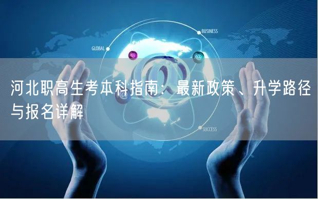 河北职高生考本科指南:最新政策、升学路径与报名详解 河北职高生考本科指南:最新政策、升学路径与报名详解