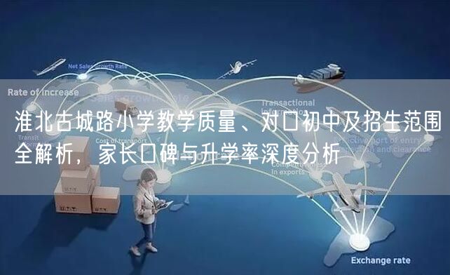 淮北古城路小学教学质量、对口初中及招生范围全解析,家长口碑与升学率深度分析 淮北古城路小学教学质量、对口初中及招生范围全解析,家长口碑与升学率深度分析