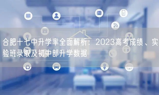 合肥十七中升学率全面解析：2023高考成绩、实验班录取及初中部升学数据