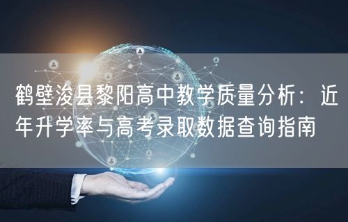 鹤壁浚县黎阳高中教学质量分析：近年升学率与高考录取数据查询指南