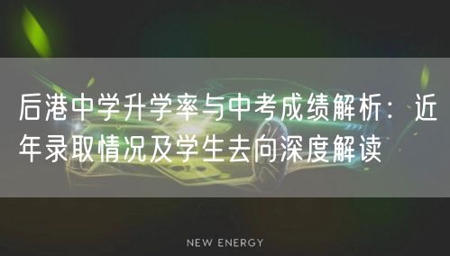 后港中学升学率与中考成绩解析:近年录取情况及学生去向深度解读 后港中学升学率与中考成绩解析:近年录取情况及学生去向深度解读