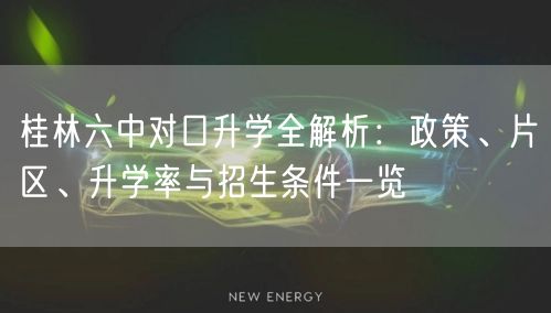 桂林六中对口升学全解析:政策、片区、升学率与招生条件一览 桂林六中对口升学全解析:政策、片区、升学率与招生条件一览