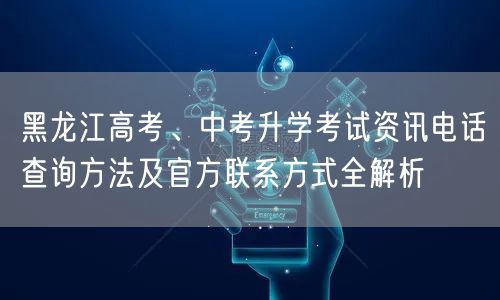 黑龙江高考、中考升学考试资讯电话查询方法及官方联系方式全解析 黑龙江高考、中考升学考试资讯电话查询方法及官方联系方式全解析