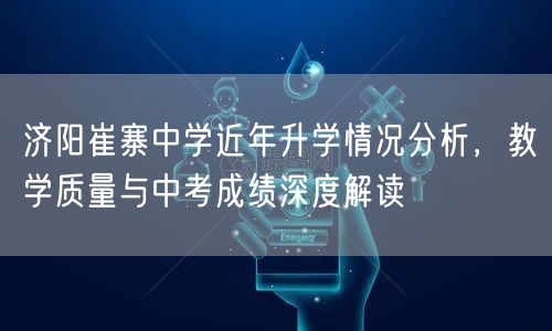济阳崔寨中学近年升学情况分析，教学质量与中考成绩深度解读