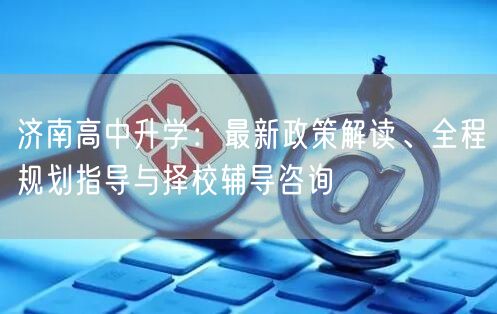 济南高中升学:最新政策解读、全程规划指导与择校辅导咨询 济南高中升学:最新政策解读、全程规划指导与择校辅导咨询