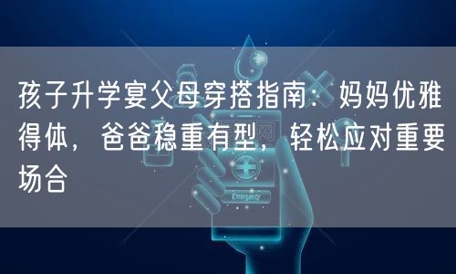 孩子升学宴父母穿搭指南:妈妈优雅得体,爸爸稳重有型,轻松应对重要场合 孩子升学宴父母穿搭指南:妈妈优雅得体,爸爸稳重有型,轻松应对重要场合