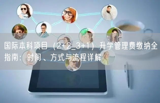 国际本科项目(2+2_3+1)升学管理费缴纳全指南:时间、方式与流程详解 国际本科项目(2+2_3+1)升学管理费缴纳全指南:时间、方式与流程详解