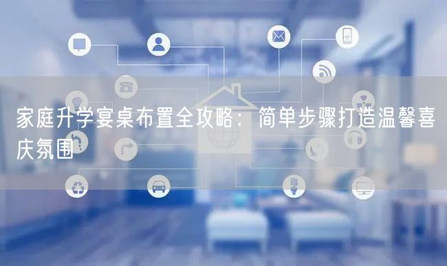 家庭升学宴桌布置全攻略:简单步骤打造温馨喜庆氛围 家庭升学宴桌布置全攻略:简单步骤打造温馨喜庆氛围