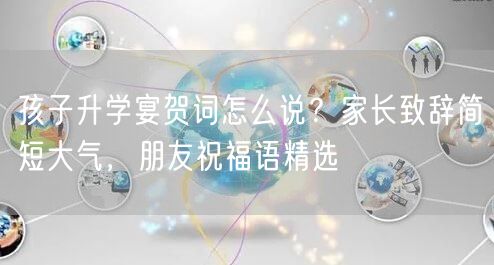 孩子升学宴贺词怎么说?家长致辞简短大气,朋友祝福语精选 孩子升学宴贺词怎么说?家长致辞简短大气,朋友祝福语精选