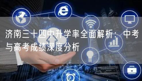 济南三十四中升学率全面解析:中考与高考成绩深度分析 济南三十四中升学率全面解析:中考与高考成绩深度分析