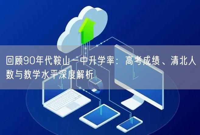 回顾90年代鞍山一中升学率：高考成绩、清北人数与教学水平深度解析