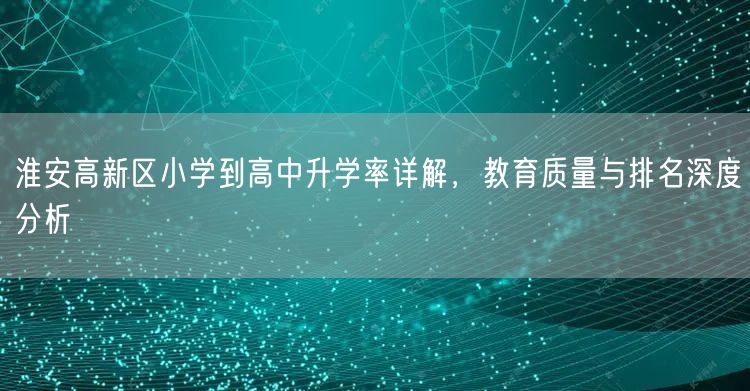 淮安高新区小学到高中升学率详解，教育质量与排名深度分析