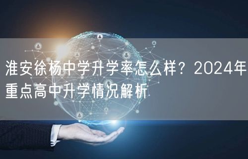 淮安徐杨中学升学率怎么样?2024年重点高中升学情况解析 淮安徐杨中学升学率怎么样?2024年重点高中升学情况解析