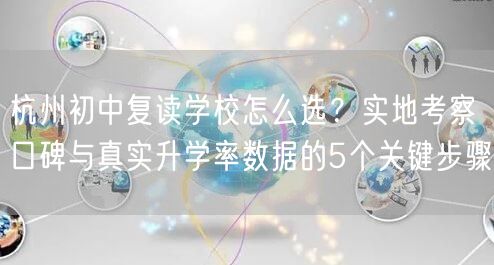 杭州初中复读学校怎么选?实地考察口碑与真实升学率数据的5个关键步骤 杭州初中复读学校怎么选?实地考察口碑与真实升学率数据的5个关键步骤