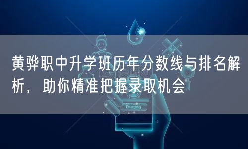 黄骅职中升学班历年分数线与排名解析，助你精准把握录取机会