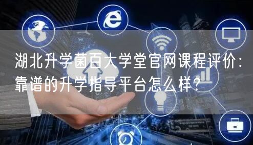 湖北升学菌百大学堂官网课程评价:靠谱的升学指导平台怎么样? 湖北升学菌百大学堂官网课程评价:靠谱的升学指导平台怎么样?