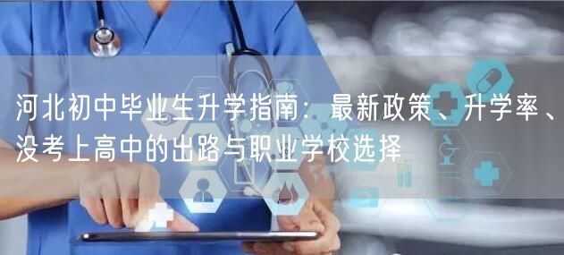 河北初中毕业生升学指南:最新政策、升学率、没考上高中的出路与职业学校选择 河北初中毕业生升学指南:最新政策、升学率、没考上高中的出路与职业学校选择
