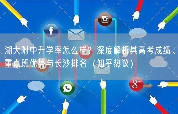 湖大附中升学率怎么样？深度解析其高考成绩、重点班优势与长沙排名（知乎热议）