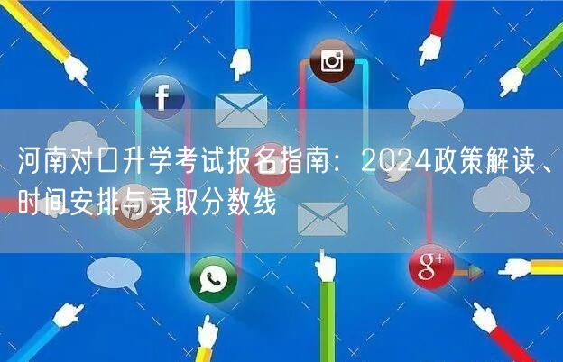 河南对口升学考试报名指南：2024政策解读、时间安排与录取分数线