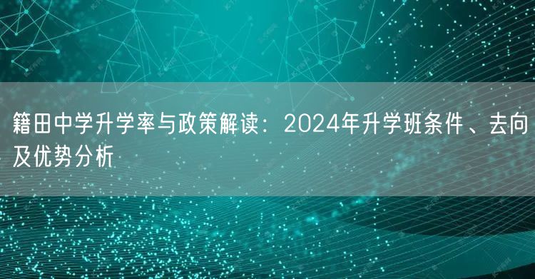籍田中学升学率与政策解读:2024年升学班条件、去向及优势分析 籍田中学升学率与政策解读:2024年升学班条件、去向及优势分析