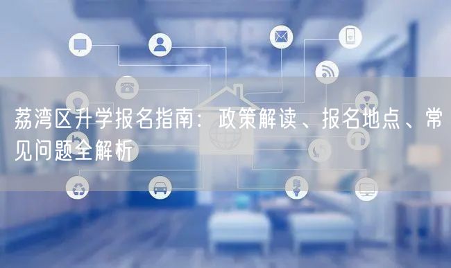 荔湾区升学报名指南:政策解读、报名地点、常见问题全解析 荔湾区升学报名指南:政策解读、报名地点、常见问题全解析