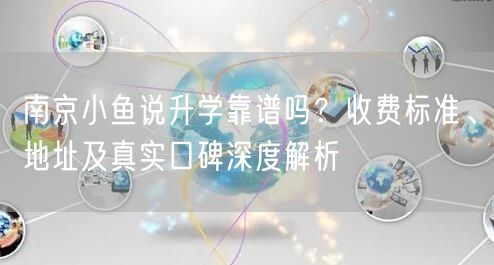 南京小鱼说升学靠谱吗?收费标准、地址及真实口碑深度解析 南京小鱼说升学靠谱吗?收费标准、地址及真实口碑深度解析