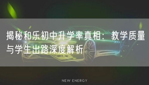 揭秘和乐初中升学率真相:教学质量与学生出路深度解析 揭秘和乐初中升学率真相:教学质量与学生出路深度解析