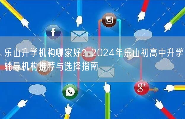 乐山升学机构哪家好？2024年乐山初高中升学辅导机构推荐与选择指南