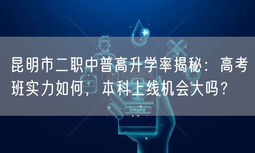 昆明市二职中普高升学率揭秘:高考班实力如何,本科上线机会大吗? 昆明市二职中普高升学率揭秘:高考班实力如何,本科上线机会大吗?