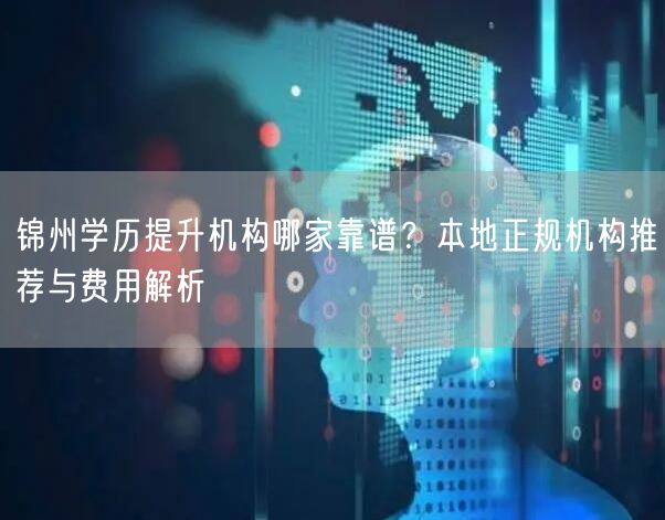 锦州学历提升机构哪家靠谱？本地正规机构推荐与费用解析