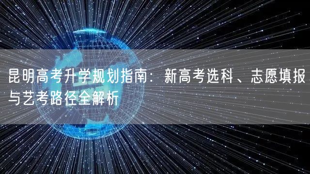 昆明高考升学规划指南:新高考选科、志愿填报与艺考路径全解析 昆明高考升学规划指南:新高考选科、志愿填报与艺考路径全解析
