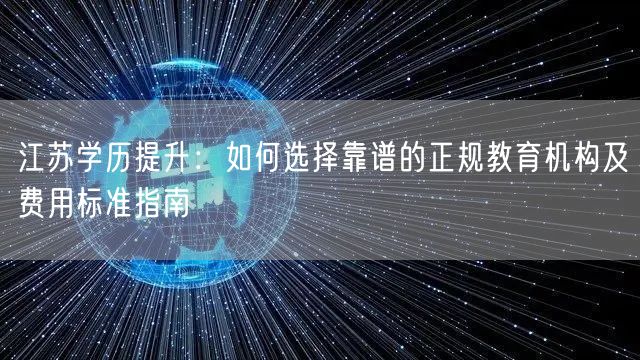 江苏学历提升：如何选择靠谱的正规教育机构及费用标准指南