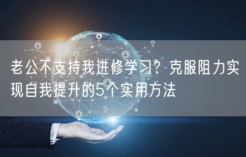 老公不支持我进修学习?克服阻力实现自我提升的5个实用方法 老公不支持我进修学习?克服阻力实现自我提升的5个实用方法
