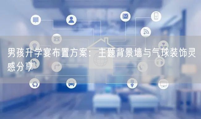 男孩升学宴布置方案:主题背景墙与气球装饰灵感分享 男孩升学宴布置方案:主题背景墙与气球装饰灵感分享