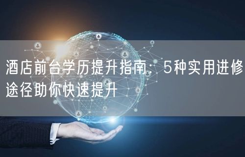 酒店前台学历提升指南：5种实用进修途径助你快速提升